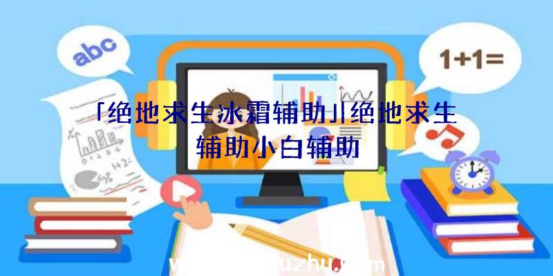 「绝地求生冰霜辅助」|绝地求生辅助小白辅助